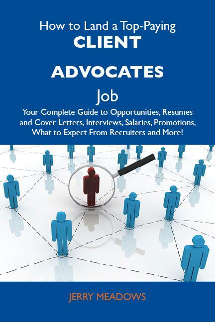How to Land a Top-Paying Client advocates Job: Your Complete Guide to Opportunities Resumes and Cover Letters Interviews Salaries Promotions What to Expect From Recruiters and More