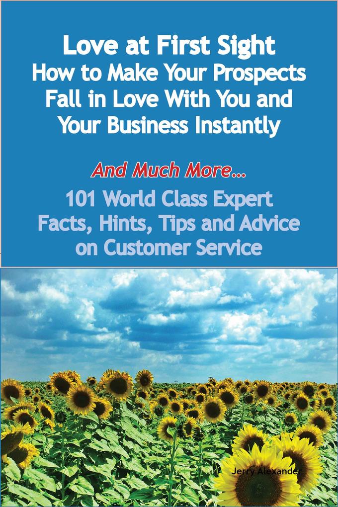 Love at First Sight - How to Make Your Prospects Fall in Love With You and Your Business Instantly - And Much More - 101 World Class Expert Facts Hints Tips and Advice on Customer Service