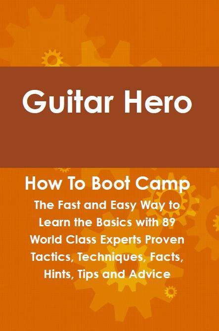 Guitar Hero How To Boot Camp: The Fast and Easy Way to Learn the Basics with 89 World Class Experts Proven Tactics Techniques Facts Hints Tips and Advice