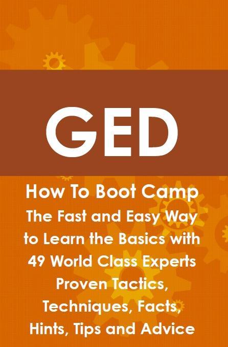 GED How To Boot Camp: The Fast and Easy Way to Learn the Basics with 49 World Class Experts Proven Tactics Techniques Facts Hints Tips and Advice