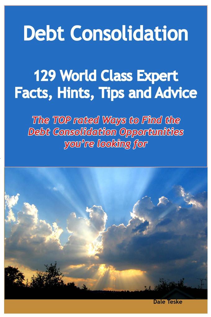 Debt Consolidation - 129 World Class Expert Facts Hints Tips and Advice - the TOP rated Ways To Find the Debt Consolidation opportunities you‘re looking for