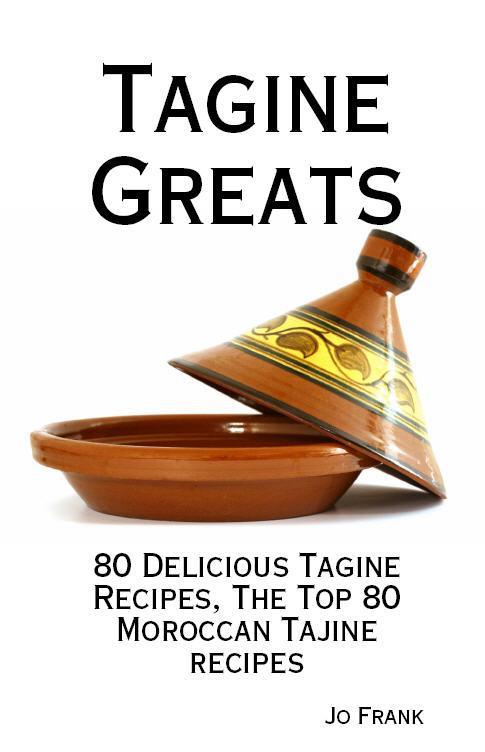 Tagine Greats: 80 Delicious Tagine Recipes The Top 80 Moroccan Tajine recipes