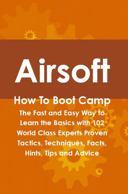 Airsoft How To Boot Camp: The Fast and Easy Way to Learn the Basics with 102 World Class Experts Proven Tactics Techniques Facts Hints Tips and Advice