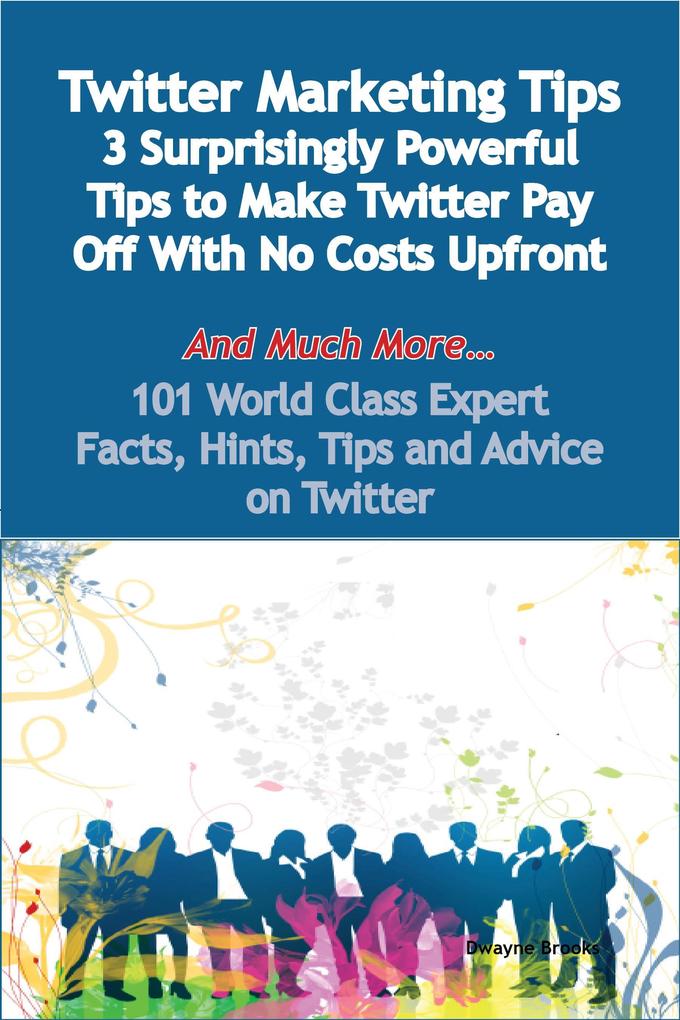 Twitter Marketing Tips - 3 Surprisingly Powerful Tips to Make Twitter Pay Off With No Costs Upfront - And Much More - 101 World Class Expert Facts Hints Tips and Advice on Twitter