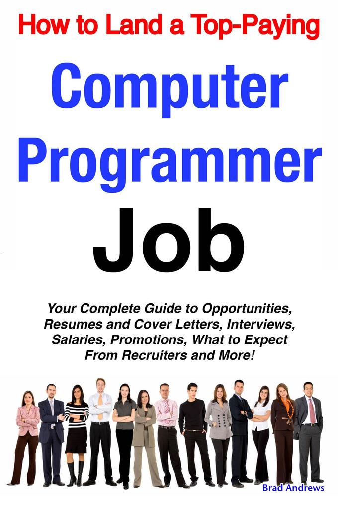 How to Land a Top-Paying Computer Programmer Job: Your Complete Guide to Opportunities Resumes and Cover Letters Interviews Salaries Promotions What to Expect From Recruiters and More!