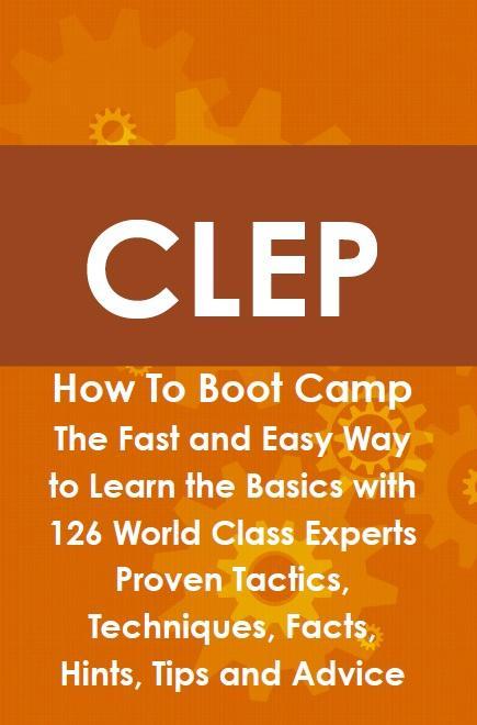 CLEP How To Boot Camp: The Fast and Easy Way to Learn the Basics with 126 World Class Experts Proven Tactics Techniques Facts Hints Tips and Advice