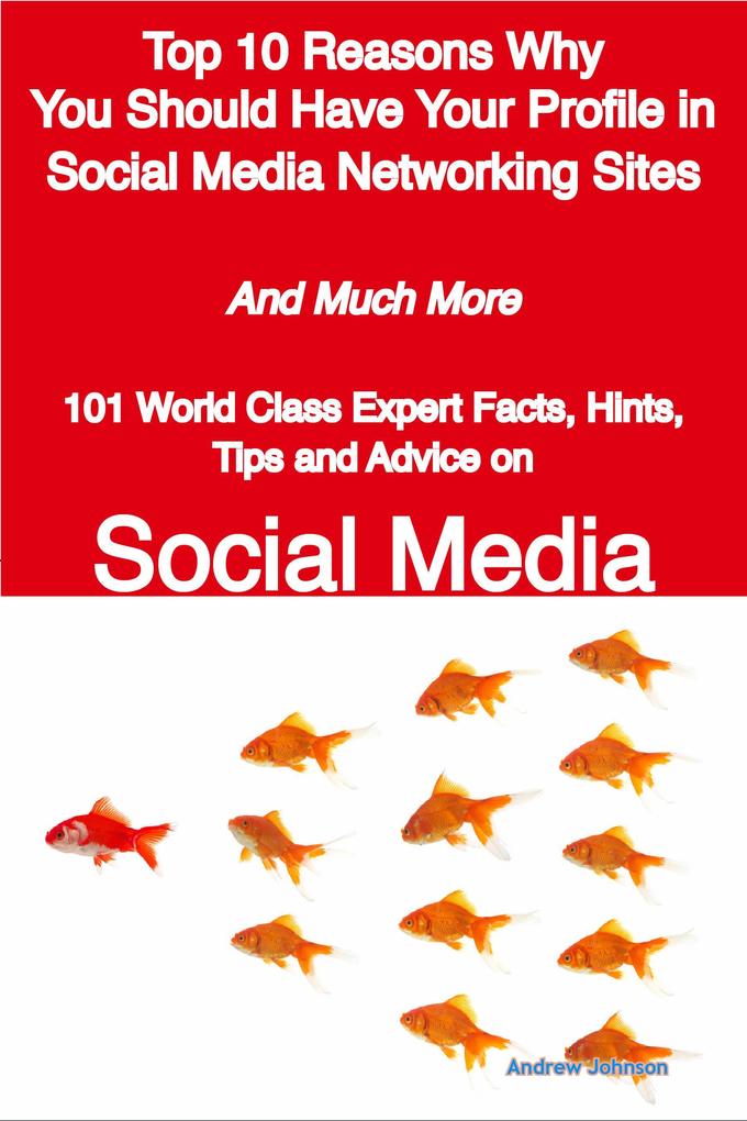 Top 10 Reasons Why You Should Have Your Profile in Social Media Networking Sites - And Much More - 101 World Class Expert Facts Hints Tips and Advice on Social Media
