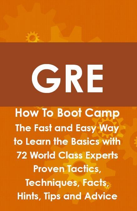 GRE How To Boot Camp: The Fast and Easy Way to Learn the Basics with 72 World Class Experts Proven Tactics Techniques Facts Hints Tips and Advice