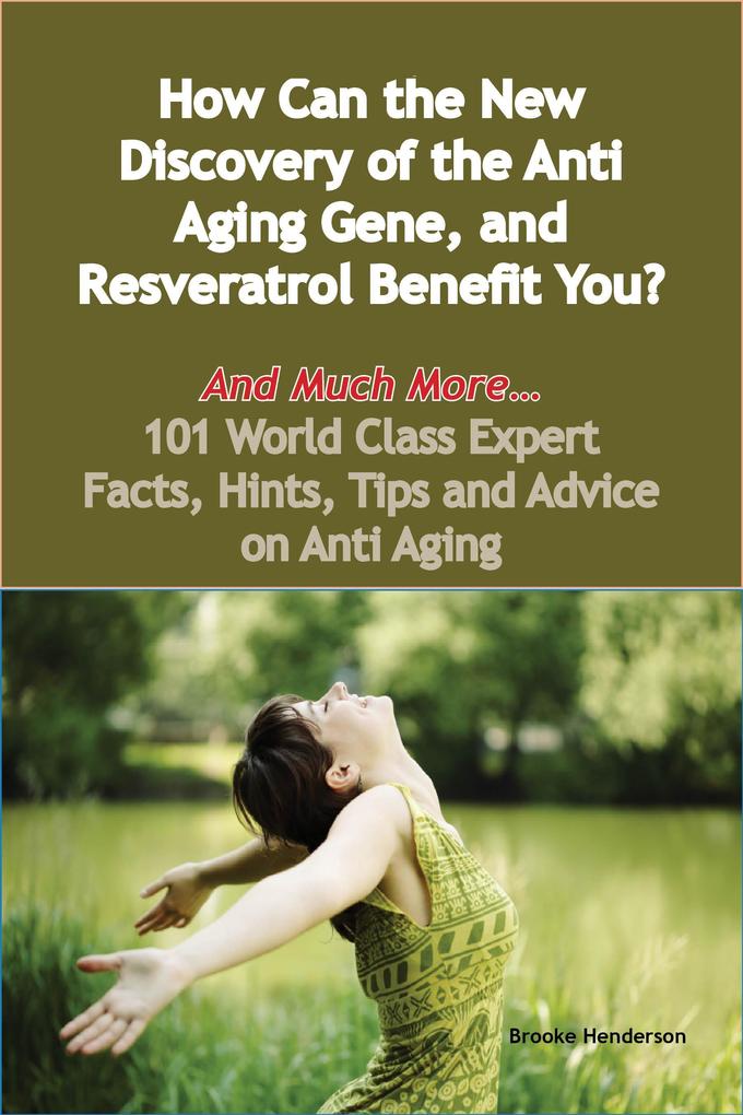 How Can the New Discovery of the Anti Aging Gene and Resveratrol Benefit You? - And Much More - 101 World Class Expert Facts Hints Tips and Advice on Anti Aging