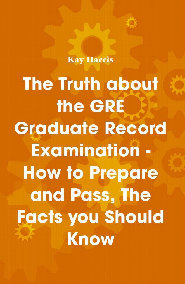 The Truth about the GRE Graduate Record Examination - How to Prepare and Pass The Facts you Should Know