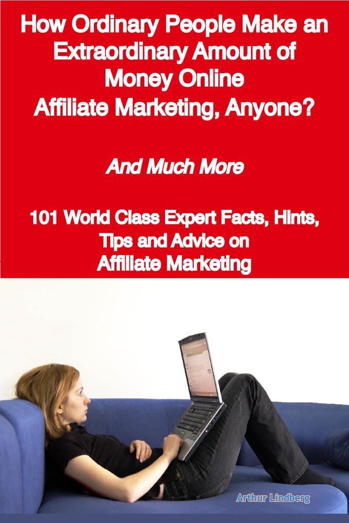 How Ordinary People Make an Extraordinary Amount of Money Online - Affiliate Marketing Anyone? - And Much More - 101 World Class Expert Facts Hints Tips and Advice on Affiliate Marketing