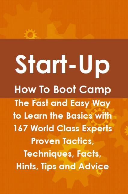 Start-Up How To Boot Camp: The Fast and Easy Way to Learn the Basics with 167 World Class Experts Proven Tactics Techniques Facts Hints Tips and Advice