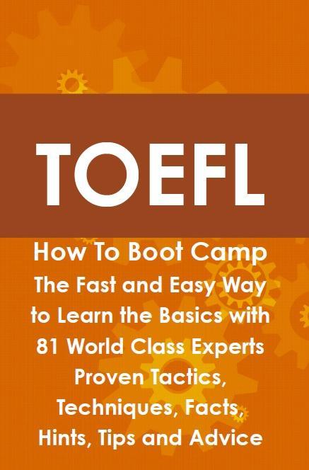 TOEFL How To Boot Camp: The Fast and Easy Way to Learn the Basics with 81 World Class Experts Proven Tactics Techniques Facts Hints Tips and Advice