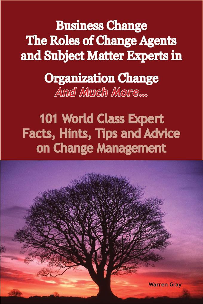 Business Change - The Roles of Change Agents and Subject Matter Experts in Organization Change - And Much More - 101 World Class Expert Facts Hints Tips and Advice on Change Management