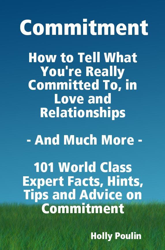 Commitment - How to Tell What You‘re Really Committed To in Love and Relationships - And Much More - 101 World Class Expert Facts Hints Tips and Advice on Commitment