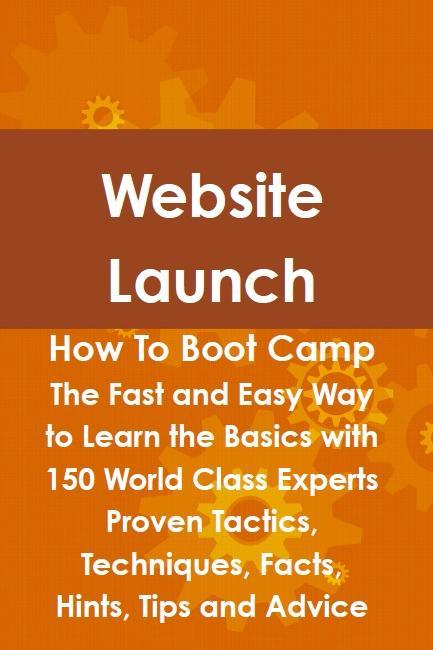Website Launch How To Boot Camp: The Fast and Easy Way to Learn the Basics with 150 World Class Experts Proven Tactics Techniques Facts Hints Tips and Advice