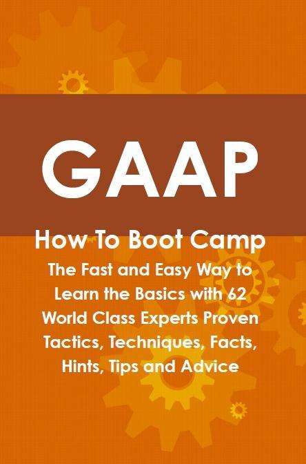 GAAP How To Boot Camp: The Fast and Easy Way to Learn the Basics with 62 World Class Experts Proven Tactics Techniques Facts Hints Tips and Advice