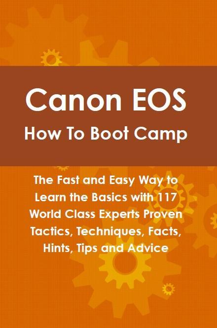 Canon EOS How To Boot Camp: The Fast and Easy Way to Learn the Basics with 117 World Class Experts Proven Tactics Techniques Facts Hints Tips and Advice