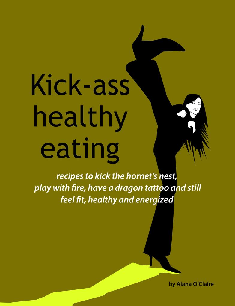 Kick-ass healthy eating: recipes to kick the hornet‘s nest play with fire have a dragon tattoo and still feel fit healthy and energized