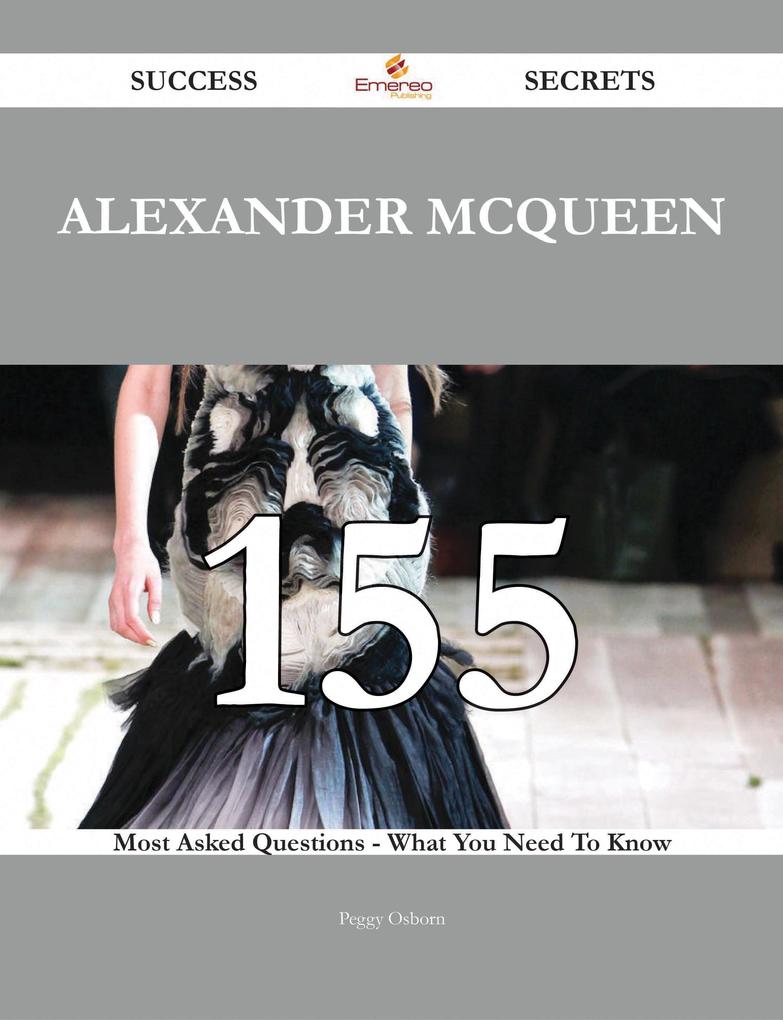 Alexander McQueen 155 Success Secrets - 155 Most Asked Questions On Alexander McQueen - What You Need To Know