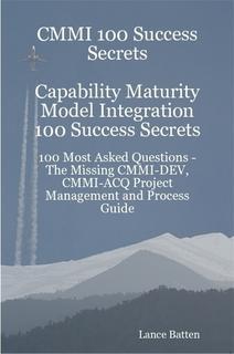 CMMI 100 Success Secrets Capability Maturity Model Integration 100 Success Secrets - 100 Most Asked Questions: The Missing CMMI-DEV CMMI-ACQ Project Management and Process Guide