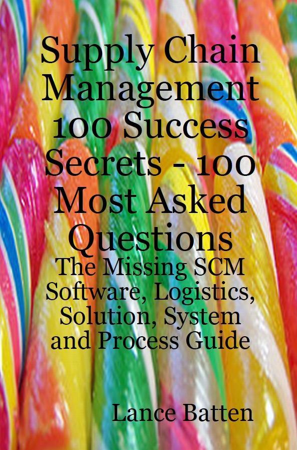 Supply Chain Management 100 Success Secrets - 100 Most Asked Questions: The Missing SCM Software Logistics Solution System and Process Guide