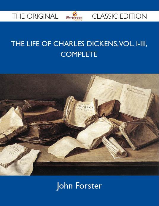 The Life of Charles Dickens Vol. I-III Complete - The Original Classic Edition