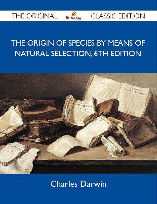 The Origin of Species by means of Natural Selection 6th Edition - The Original Classic Edition