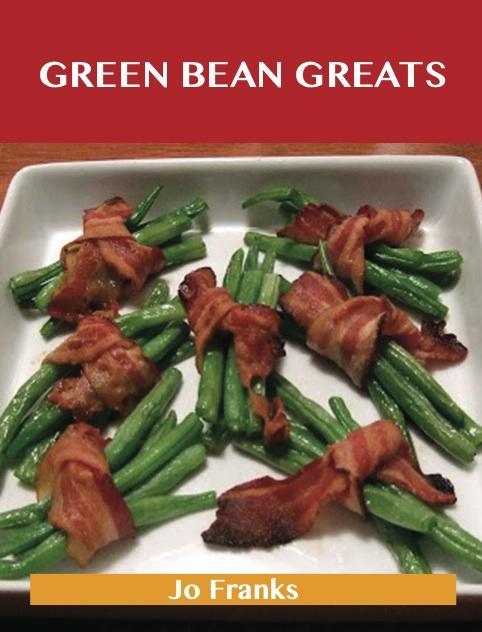 Green Bean Greats: Delicious Green Bean Recipes The Top 85 Green Bean Recipes