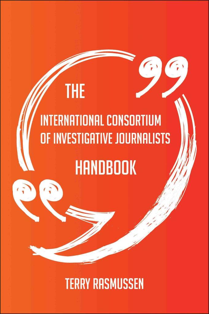 The International Consortium of Investigative Journalists Handbook - Everything You Need To Know About International Consortium of Investigative Journalists