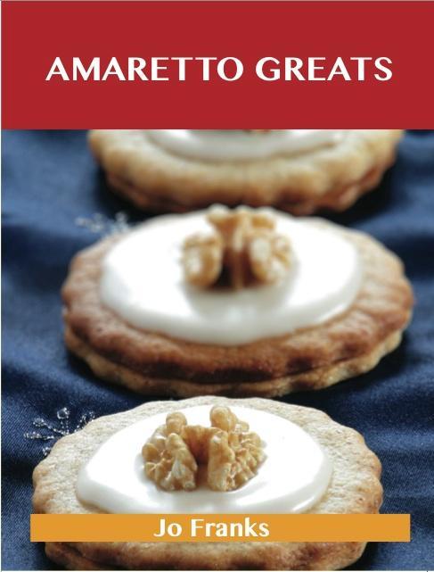 Amaretto Greats: Delicious Amaretto Recipes The Top 72 Amaretto Recipes