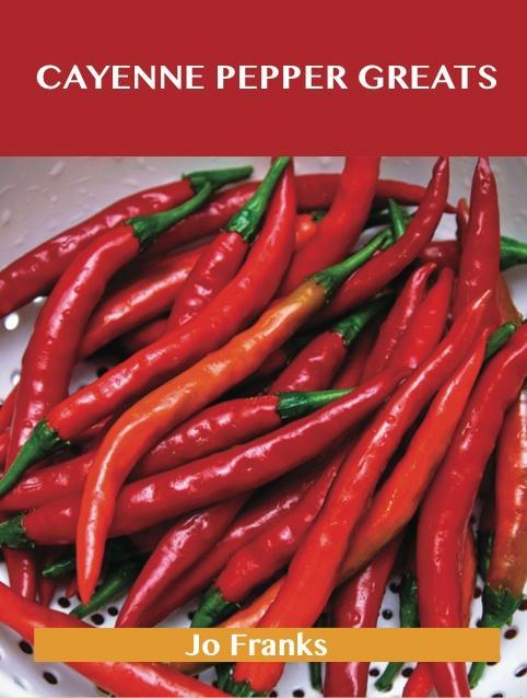 Cayenne Pepper Greats: Delicious Cayenne Pepper Recipes The Top 99 Cayenne Pepper Recipes