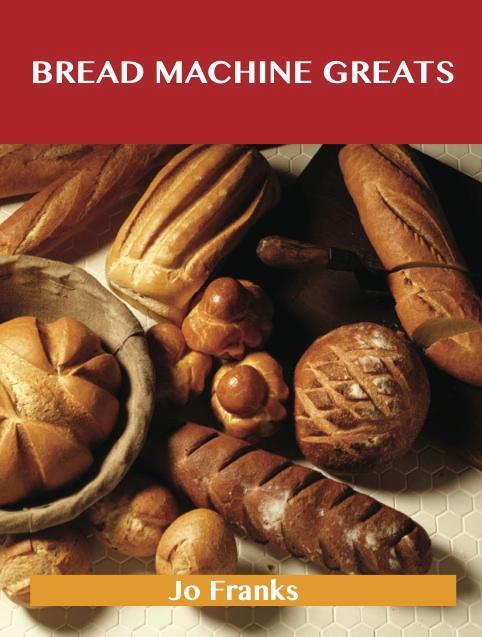 Bread Machine Greats: Delicious Bread Machine Recipes The Top 48 Bread Machine Recipes