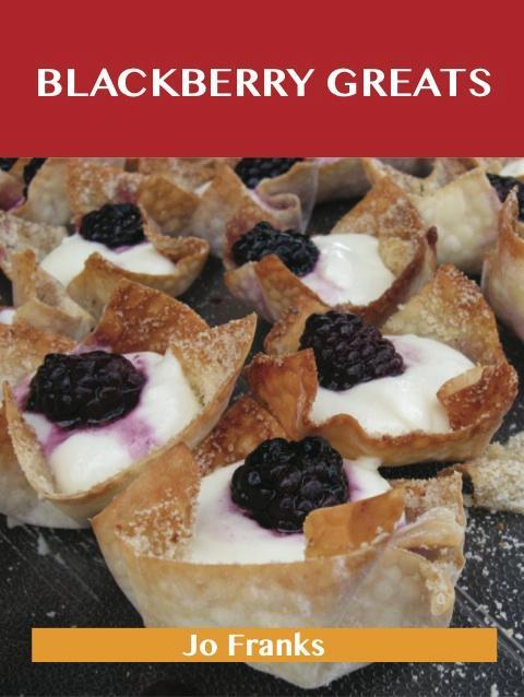 Blackberry Greats: Delicious Blackberry Recipes The Top 100 Blackberry Recipes