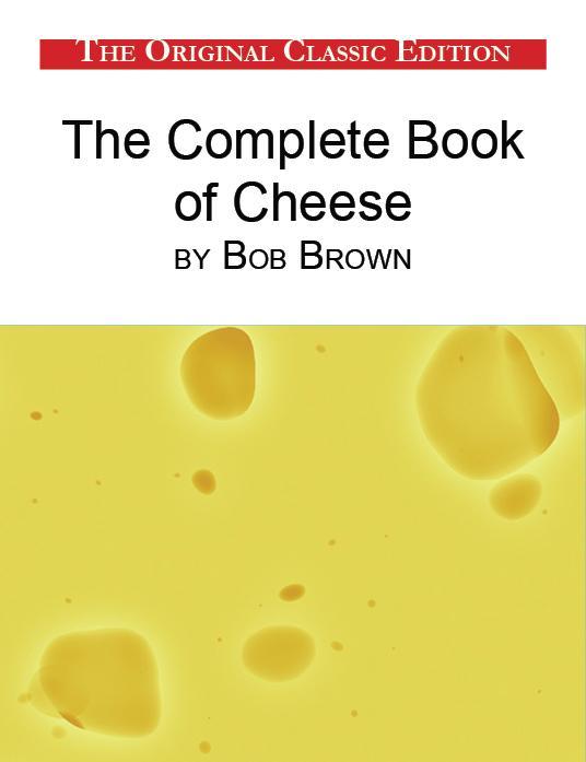 The Complete Book of Cheese by Bob Brown - The Original Classic Edition