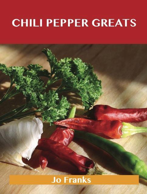 Chili Pepper Greats: Delicious Chili Pepper Recipes The Top 100 Chili Pepper Recipes