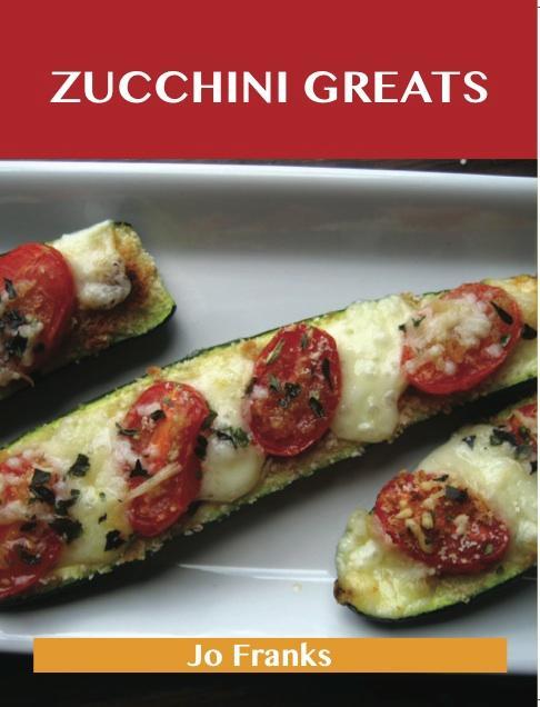 Zucchini Greats: Delicious Zucchini Recipes The Top 100 Zucchini Recipes