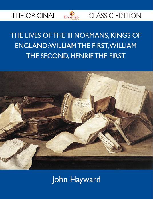 The Lives of the III Normans Kings of England: William the First William the Second Henrie the First - The Original Classic Edition
