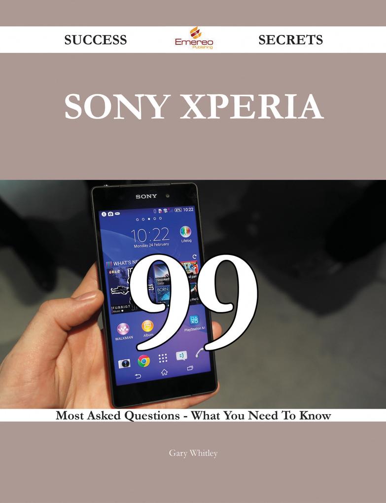 Sony Xperia 99 Success Secrets - 99 Most Asked Questions On Sony Xperia - What You Need To Know