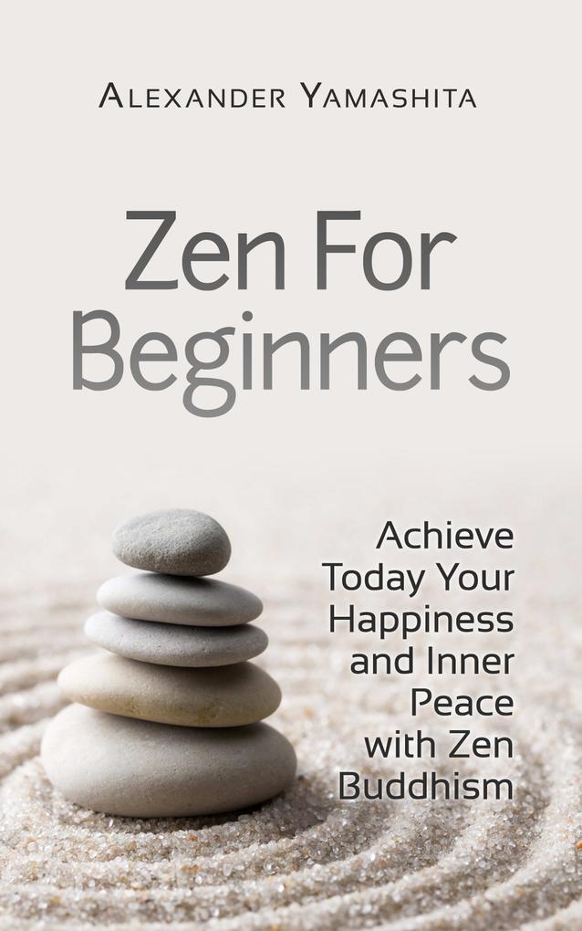 Zen For Beginners: Achieve Today Your Happiness and Inner Peace With Zen Buddhism