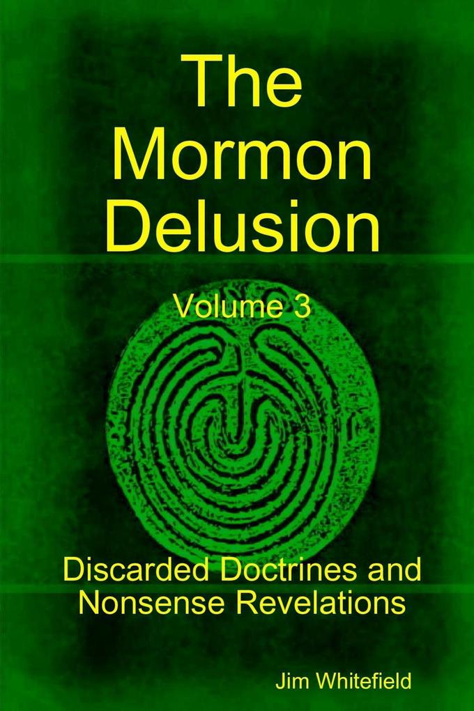 The Mormon Delusion: Volume 3. Discarded Doctrines and Nonsense Revelations - Jim Whitefield