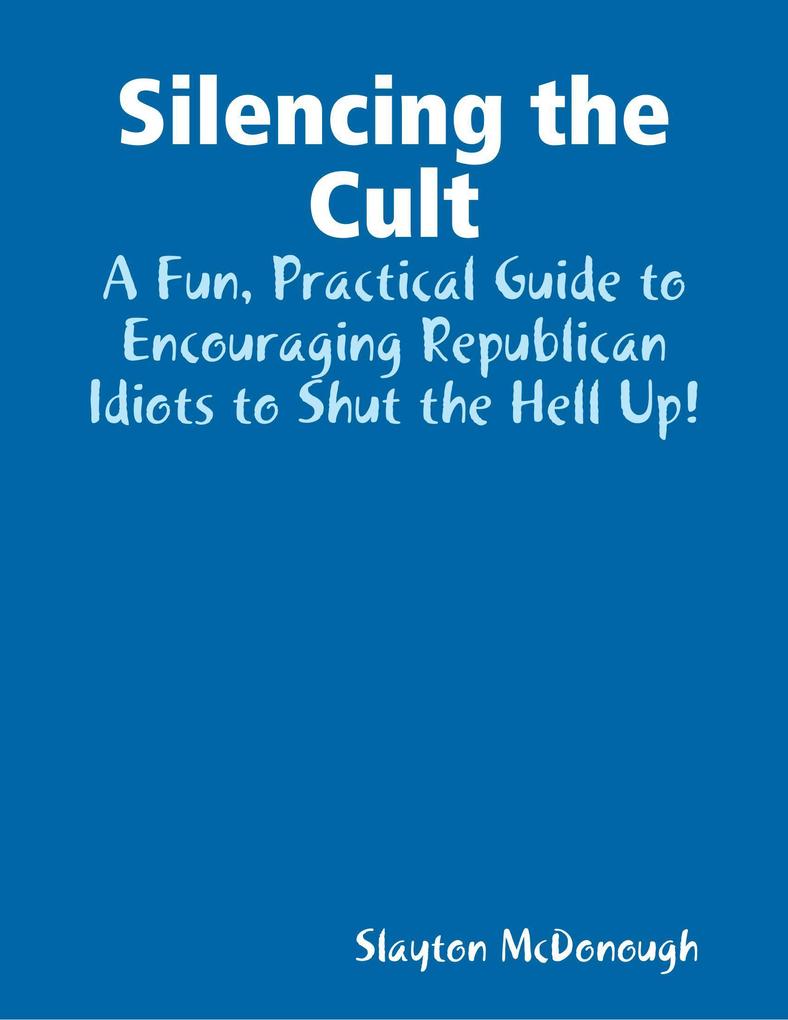 Silencing the Cult - A Fun Practical Guide to Encouraging Republican Idiots to Shut the Hell Up!