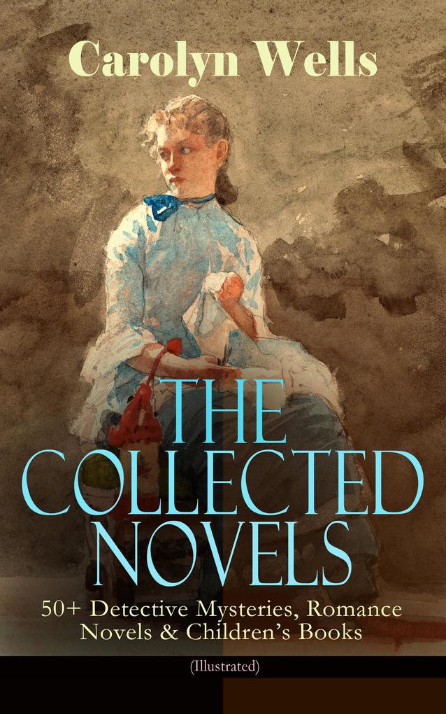 The Collected Novels of Carolyn Wells - 50+ Detective Mysteries Romance Novels & Children‘s Books