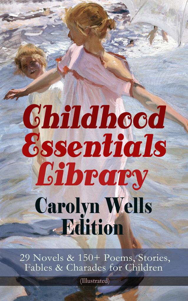 Childhood Essentials Library - Carolyn Wells Edition: 29 Novels & 150+ Poems Stories Fables & Charades for Children (Illustrated)