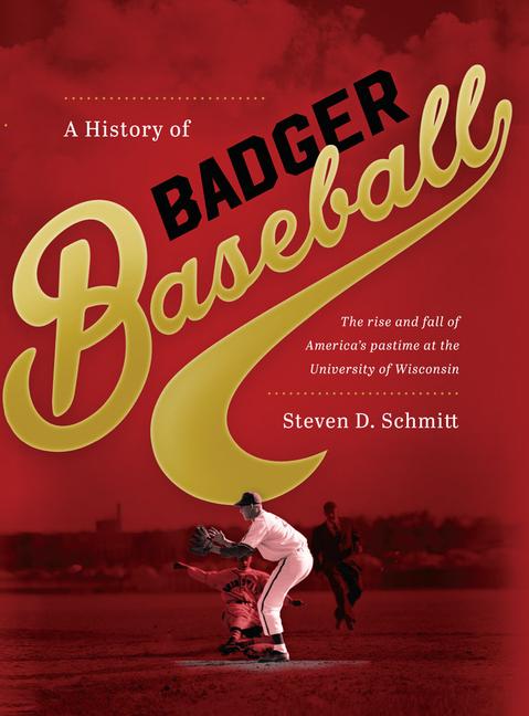 A History of Badger Baseball: The Rise and Fall of America‘s Pastime at the University of Wisconsin