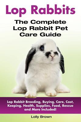 Lop Rabbits: Lop Rabbit Breeding Buying Care Cost Keeping Health Supplies Food Rescue and More Included! The Complete Lop R