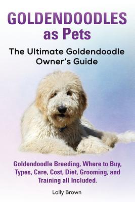 Goldendoodles as Pets: Goldendoodle Breeding Where to Buy Types Care Cost Diet Grooming and Training all Included. The Ultimate Golden