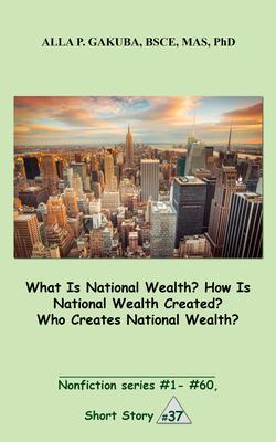 What Is National Wealth? How Is National Wealth Created? Who Creates National Wealth?