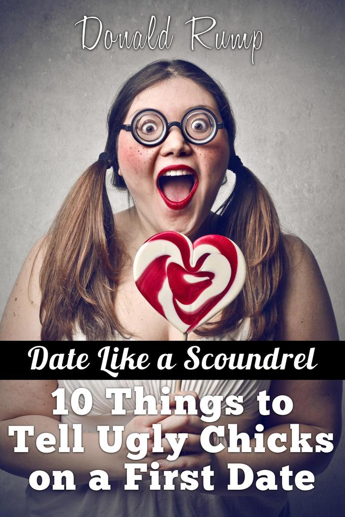 Date Like A Scoundrel: 10 Things to Tell Ugly Chicks on a First Date