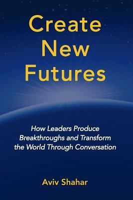Create New Futures: How Leaders Produce Breakthroughs and Transform the World Through Conversation